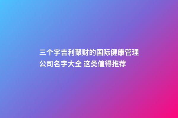 三个字吉利聚财的国际健康管理公司名字大全 这类值得推荐